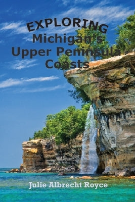 Exploring Michigan's Upper Peninsula Coasts by Royce, Julie Albrecht