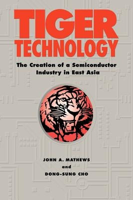 Tiger Technology: The Creation of a Semiconductor Industry in East Asia by Mathews, John A.