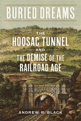 Buried Dreams: The Hoosac Tunnel and the Demise of the Railroad Age by Black, Andrew R.