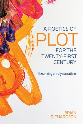 A Poetics of Plot for the Twenty-First Century: Theorizing Unruly Narratives by Richardson, Brian