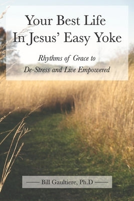 Your Best Life In Jesus' Easy Yoke: Rhythms of Grace to De-Stress and Live Empowered by Gaultiere, Bill