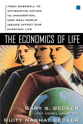 The Economics of Life: From Baseball to Affirmative Action to Immigration, How Real-World Issues Affect Our Everyday Life by Becker, Gary