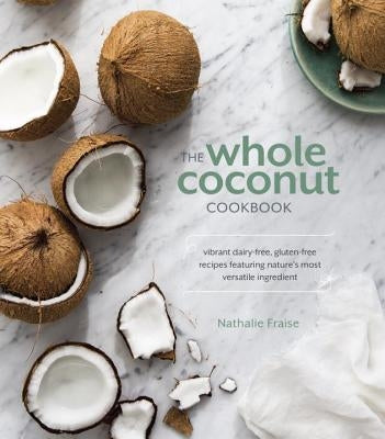 The Whole Coconut Cookbook: Vibrant Dairy-Free, Gluten-Free Recipes Featuring Nature's Most Versatile Ingredient by Fraise, Nathalie