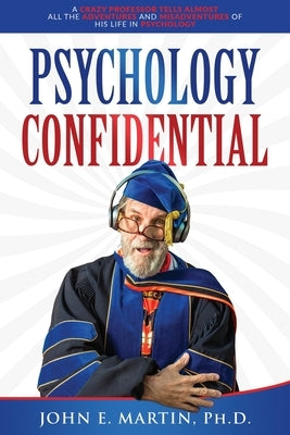 Psychology Confidential: A Crazy Professor Tells Almost All the Adventures and Misadventures of His Life in Psychology by Martin, John E.