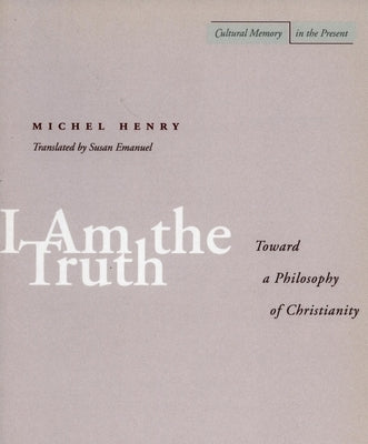 I Am the Truth: Toward a Philosophy of Christianity by Henry, Michel