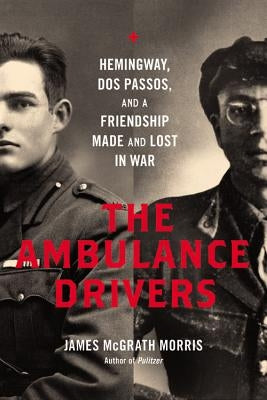 Ambulance Drivers: Hemingway, DOS Passos, and a Friendship Made and Lost in War by Morris, James McGrath