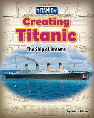 Creating Titanic: The Ship of Dreams by Blake, Kevin