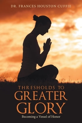 Thresholds to Greater Glory: Becoming a Vessel of Honor by Cuffie, Frances Houston