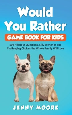 Would You Rather Game Book for Kids: 500 Hilarious Questions, Silly Scenarios and Challenging Choices the Whole Family Will Love by Moore, Jenny