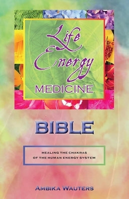 The Life Energy Medicine Bible: Healing the Chakras of the Human Energy Systemvolume 1 by Wauters, Ambika