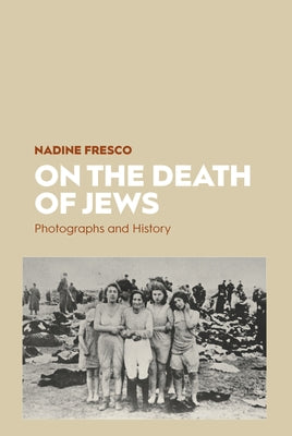 On the Death of Jews: Photographs and History by Fresco, Nadine