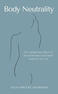 Body Neutrality: The Liberating Practice of Accepting Your Body Exactly as It Is by Freitas Ghibaudy, Ayla
