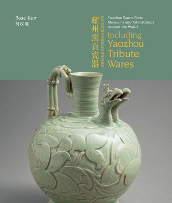 Yaozhou Wares from Museums and Art Institutes Around the World: Including Yaozhou Tribute Wares by Kerr, Rose