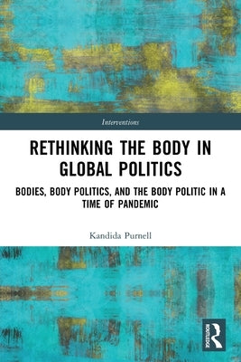 Rethinking the Body in Global Politics: Bodies, Body Politics, and the Body Politic in a Time of Pandemic by Purnell, Kandida