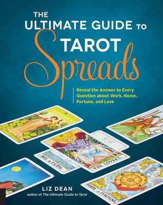 The Ultimate Guide to Tarot Spreads: Reveal the Answer to Every Question about Work, Home, Fortune, and Love by Dean, Liz