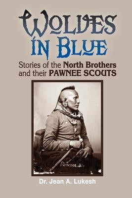 Wolves in Blue: Stories of the North Brothers and Their Pawnee Scouts by Lukesh, Jean A.