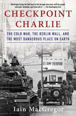 Checkpoint Charlie: The Cold War, the Berlin Wall, and the Most Dangerous Place on Earth by MacGregor, Iain