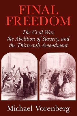 Final Freedom: The Civil War, the Abolition of Slavery, and the Thirteenth Amendment by Vorenberg, Michael