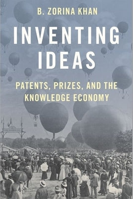 Inventing Ideas: Patents, Prizes, and the Knowledge Economy by Khan, B. Zorina