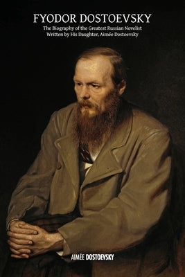 Fyodor Dostoevsky: The Biography of the Greatest Russian Novelist, Written by His Daughter, Aimée Dostoevsky by Dostoevsky, Aim&#233;e