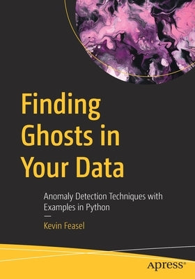 Finding Ghosts in Your Data: Anomaly Detection Techniques with Examples in Python by Feasel, Kevin