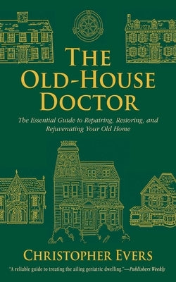 The Old-House Doctor: The Essential Guide to Repairing, Restoring, and Rejuvenating Your Old Home by Evers, Christopher