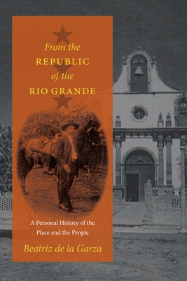 From the Republic of the Rio Grande: A Personal History of the Place and the People by De La Garza, Beatriz