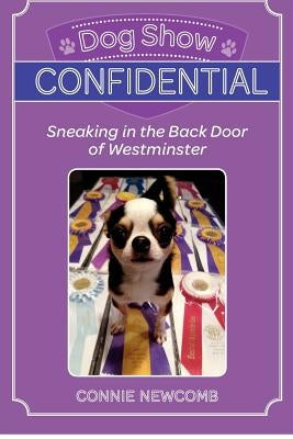 Dog Show Confidential: Sneaking in the Back Door of Westminster by Newcomb, Connie