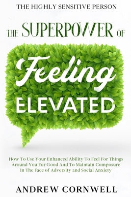 Highly Sensitive Person: THE SUPERPOWER OF ELEVATED FEELING - How To Use Your Enhanced Ability To Feel For Things Around You For Good And To Ma by Cornwell, Andrew