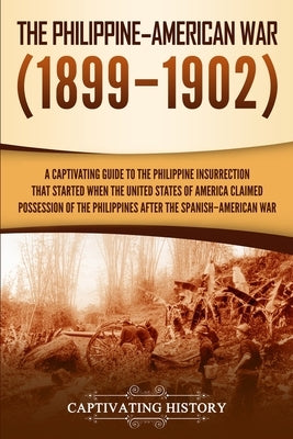 The Philippine-American War: A Captivating Guide to the Philippine Insurrection That Started When the United States of America Claimed Possession o by History, Captivating