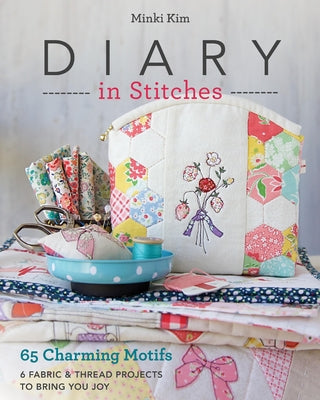 Diary in Stitches: 65 Charming Motifs - 6 Fabric & Thread Projects to Bring You Joy by Kim, Minki