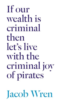 If Our Wealth Is Criminal Then Let's Live with the Criminal Joy of Pirates by Wren, Jacob