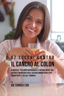 47 Succhi Contro Il Cancro Al Colon: Alimenta Il Tuo Corpo Rapidamente E Naturalmente Con Sostanze Importanti Per Il Sistema Immunitario E Per Combatt by Correa, Joe