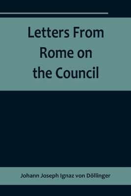 Letters From Rome on the Council by Joseph Ignaz Von D&#246;llinger, Johann