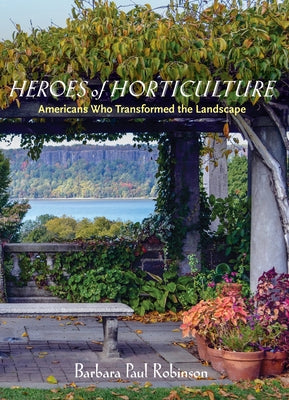 Heroes of Horticulture: Americans Who Transformed the Landscape by Robinson, Barbara Paul