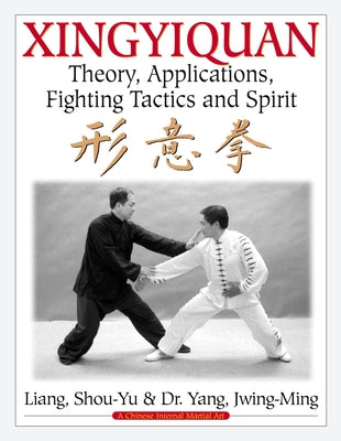 Xingyiquan: Theory, Applications, Fighting Tactics and Spirit by Liang, Shou-Yu