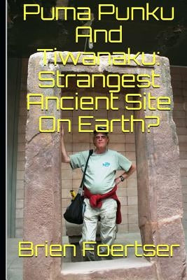 Puma Punku and Tiwanaku: Strangest Ancient Place on Earth? by Foerster Bsc, Brien