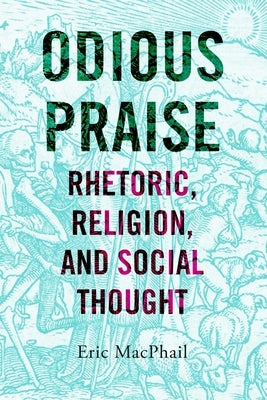 Odious Praise: Rhetoric, Religion, and Social Thought by MacPhail, Eric