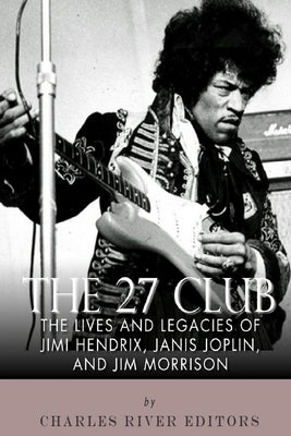 The 27 Club: The Lives and Legacies of Jimi Hendrix, Janis Joplin, and Jim Morrison by Charles River Editors