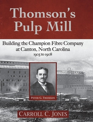 Thomson's Pulp Mill: Building the Champion Fibre Company at Canton, North Carolina: 1905 to 1908 by Jones, Carroll C.