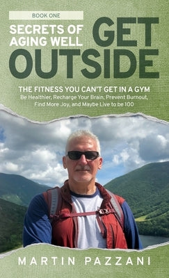 Secrets of Aging Well - Get Outside: The Fitness You Can't Get in a Gym - Be Healthier, Recharge Your Brain, Prevent Burnout, Find More Joy, and Maybe by Pazzani, Martin