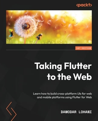 Taking Flutter to the Web: Learn how to build cross-platform UIs for web and mobile platforms using Flutter for Web by Lohani, Damodar