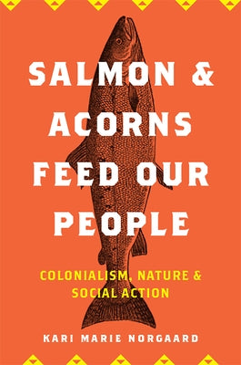 Salmon and Acorns Feed Our People: Colonialism, Nature, and Social Action by Norgaard, Kari Marie