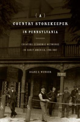 A Country Storekeeper in Pennsylvania: Creating Economic Networks in Early America, 1790-1807 by Wenger, Diane E.
