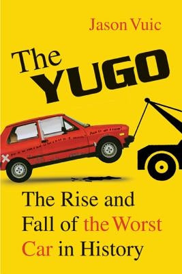 The Yugo: The Rise and Fall of the Worst Car in History by Vuic, Jason