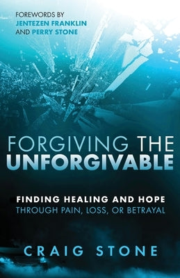 Forgiving the Unforgivable: Finding Healing and Hope Through Pain, Loss, or Betrayal by Stone, Craig