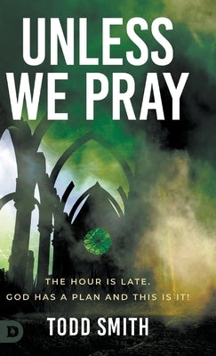 Unless We Pray: The Hour is Late. God has a Plan and This is It! by Smith, Todd