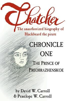Thatcher: The Unauthorized Biography of Blackbeard the Pirate: Chronicle One: The Prince of Preobrazhenskoe by Carroll, Penelope W.