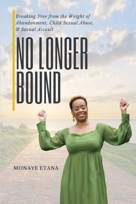 No Longer Bound: Breaking Free from the Weight of Abandonment, Child Sexual Abuse, and Sexual Assault by Etana, Monaye