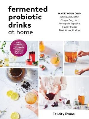 Fermented Probiotic Drinks at Home: Make Your Own Kombucha, Kefir, Ginger Bug, Jun, Pineapple Tepache, Honey Mead, Beet Kvass, and More by Evans, Felicity